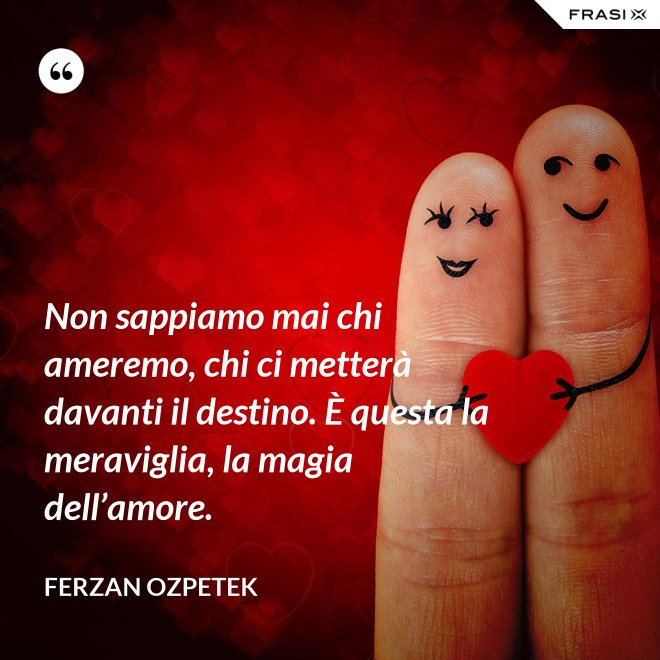 Non sappiamo mai chi ameremo, chi ci metterà davanti il destino. È questa la meraviglia, la magia dell’amore. - Ferzan Ozpetek