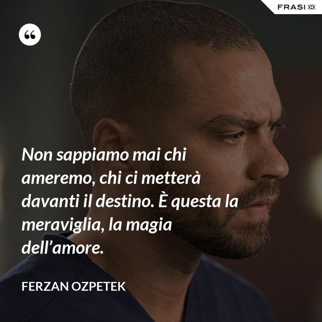 Non sappiamo mai chi ameremo, chi ci metterà davanti il destino. È questa la meraviglia, la magia dell’amore. - Ferzan Ozpetek
