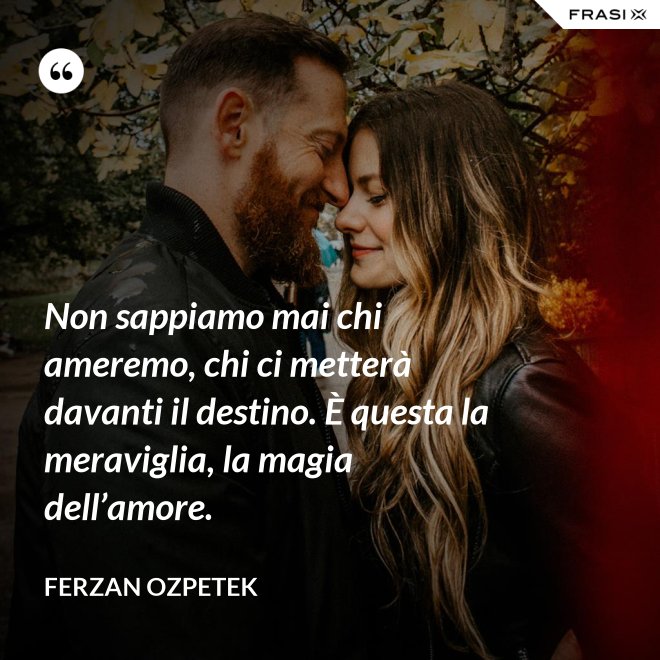 Non sappiamo mai chi ameremo, chi ci metterà davanti il destino. È questa la meraviglia, la magia dell’amore. - Ferzan Ozpetek