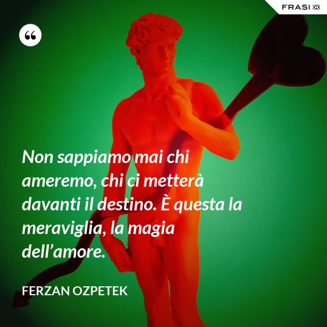 Non sappiamo mai chi ameremo, chi ci metterà davanti il destino. È questa la meraviglia, la magia dell’amore. - Ferzan Ozpetek