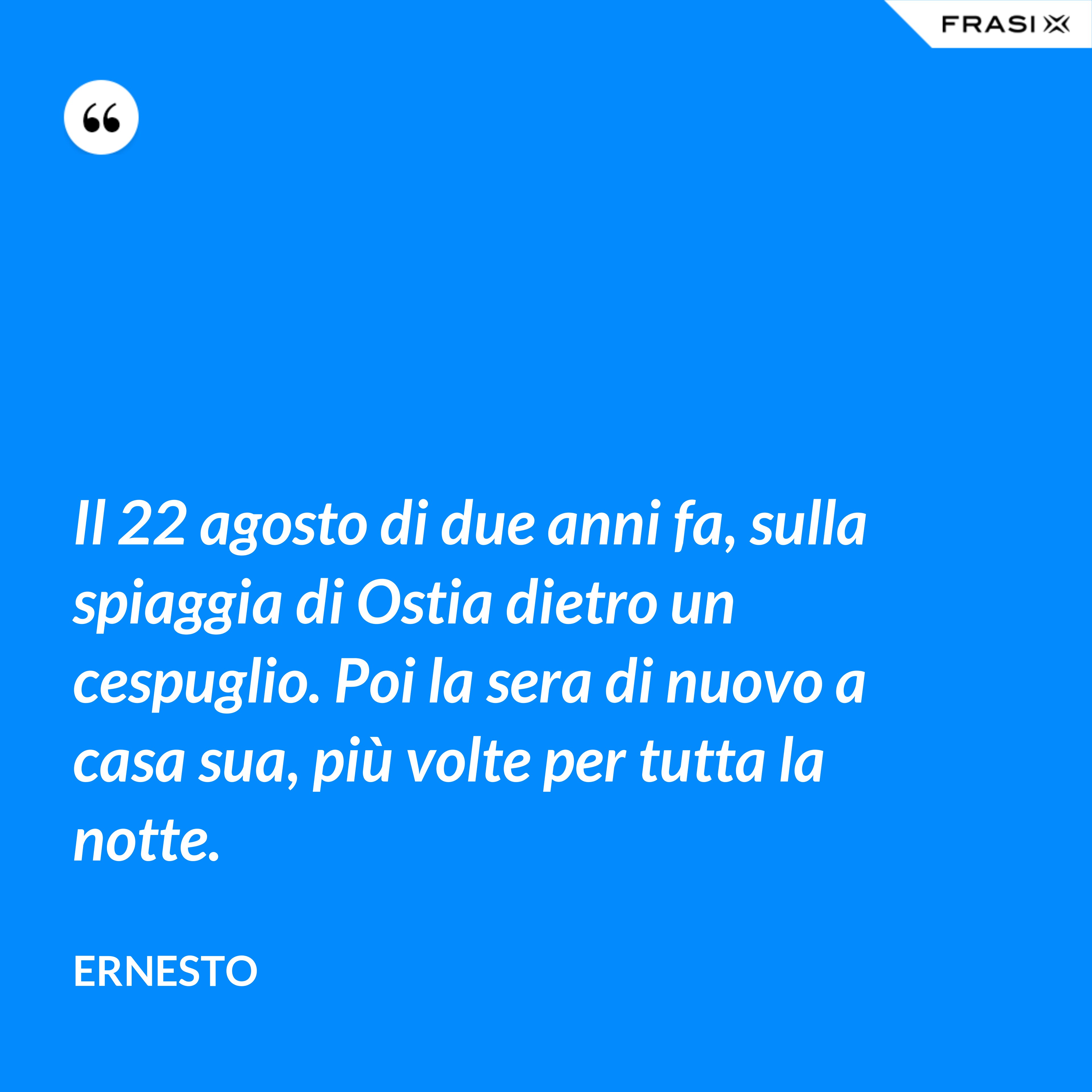 Il 22 agosto di due anni fa, sulla spiaggia di Ostia dietro un cespuglio. Poi la sera di nuovo a casa sua, più volte per tutta la notte. - Ernesto