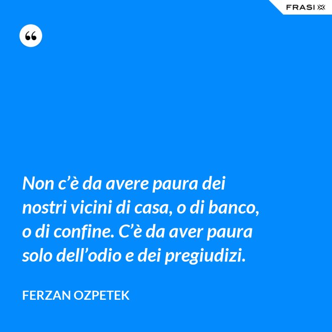 Non c’è da avere paura dei nostri vicini di casa, o di banco, o di confine. C’è da aver paura solo dell’odio e dei pregiudizi. - Ferzan Ozpetek