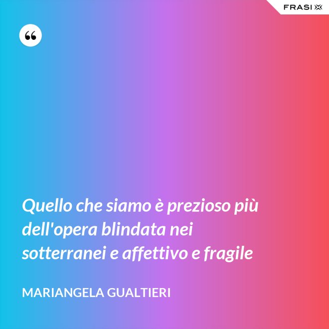 Quello che siamo è prezioso più dell'opera blindata nei sotterranei e affettivo e fragile - Mariangela Gualtieri