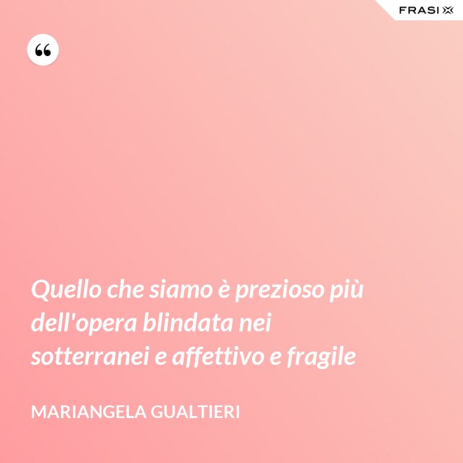Quello che siamo è prezioso più dell'opera blindata nei sotterranei e affettivo e fragile - Mariangela Gualtieri