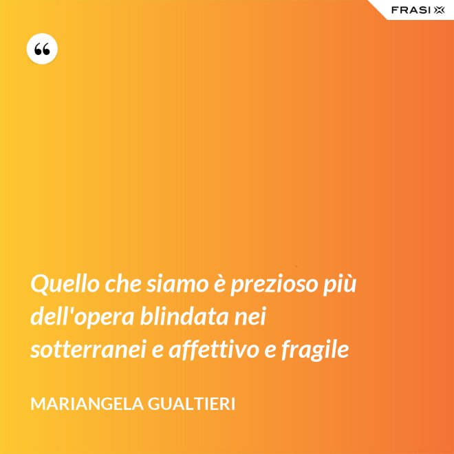 Quello che siamo è prezioso più dell'opera blindata nei sotterranei e affettivo e fragile - Mariangela Gualtieri