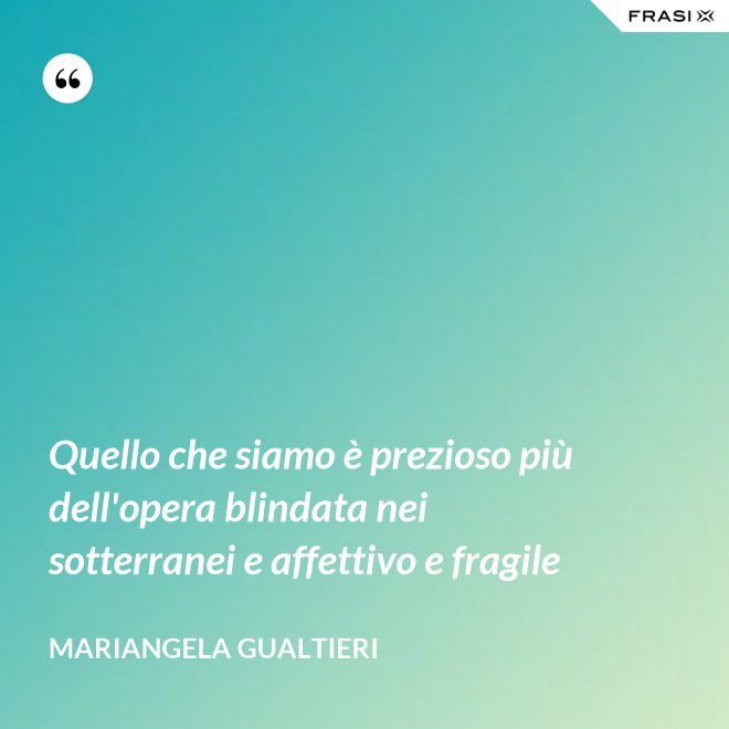 Quello che siamo è prezioso più dell'opera blindata nei sotterranei e affettivo e fragile - Mariangela Gualtieri