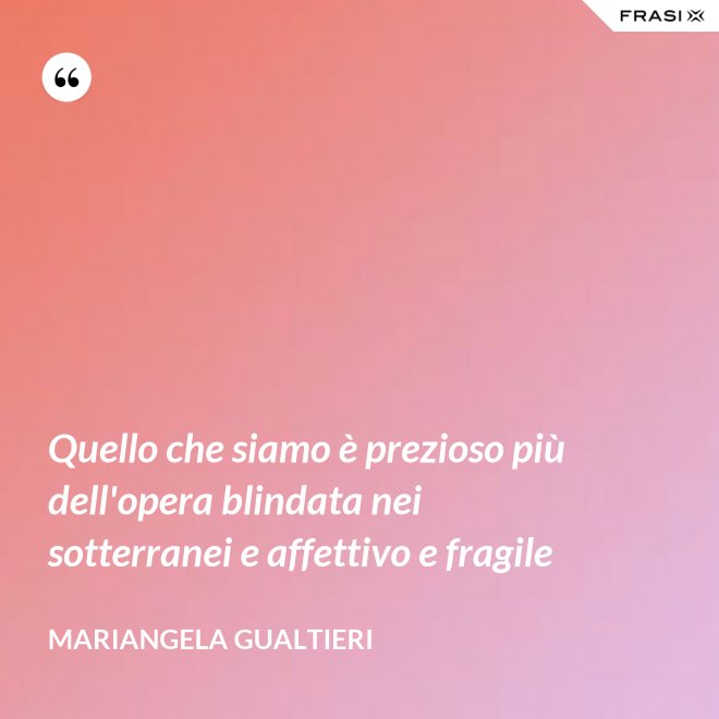 Quello che siamo è prezioso più dell'opera blindata nei sotterranei e affettivo e fragile - Mariangela Gualtieri
