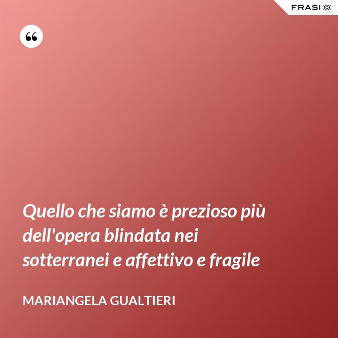 Quello che siamo è prezioso più dell'opera blindata nei sotterranei e affettivo e fragile - Mariangela Gualtieri