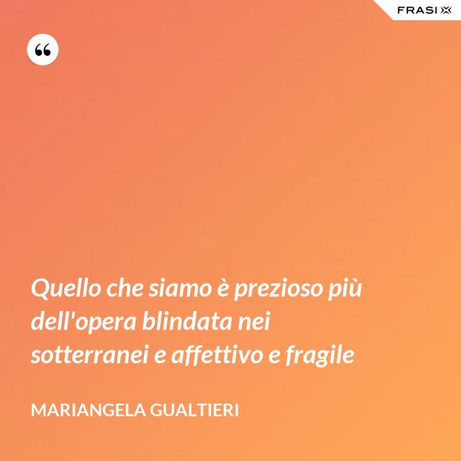 Quello che siamo è prezioso più dell'opera blindata nei sotterranei e affettivo e fragile - Mariangela Gualtieri