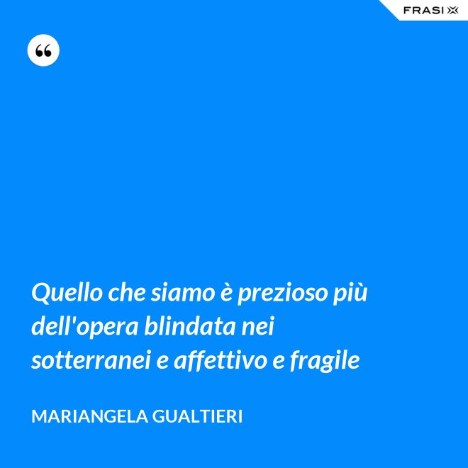 Quello che siamo è prezioso più dell'opera blindata nei sotterranei e affettivo e fragile - Mariangela Gualtieri
