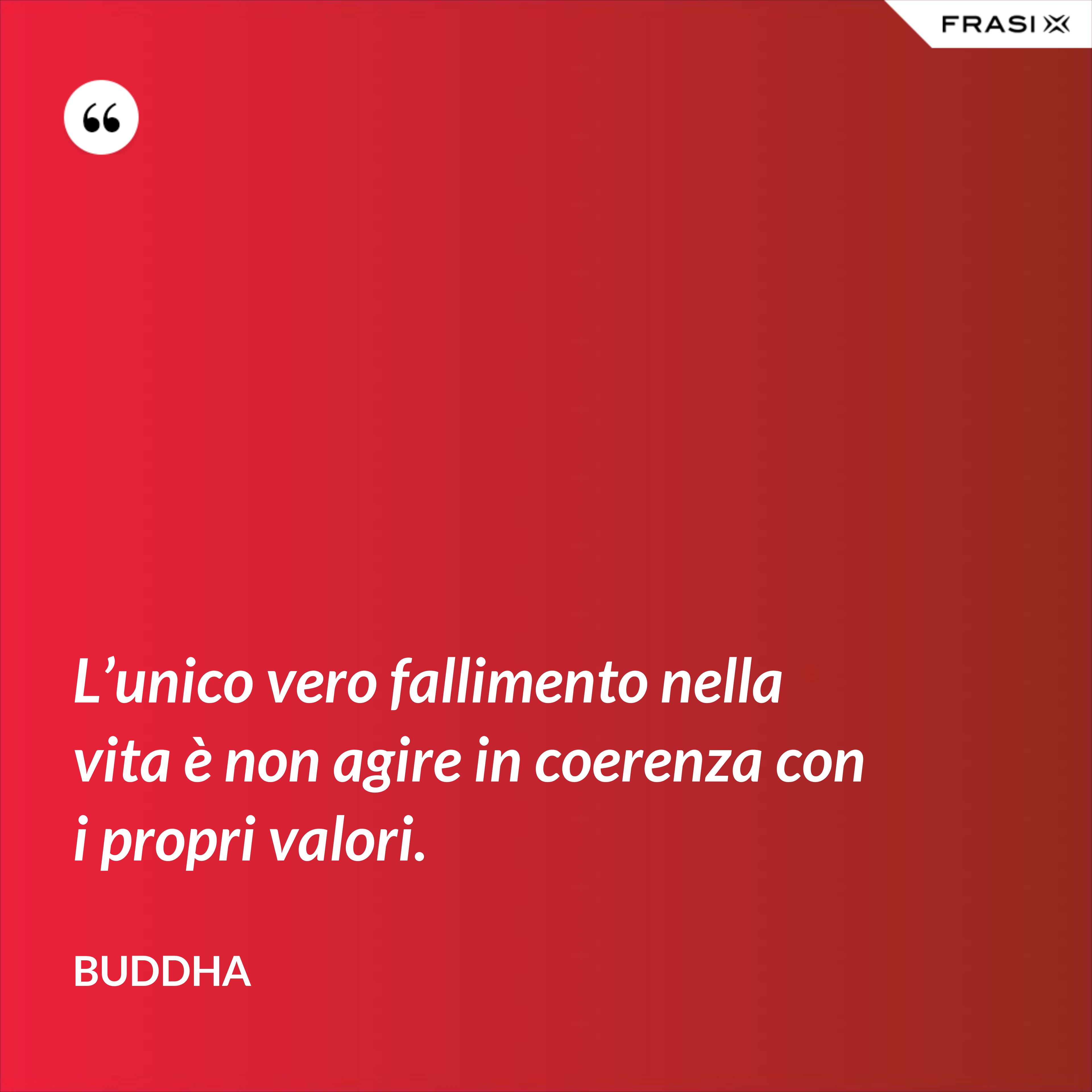 L’unico vero fallimento nella vita è non agire in coerenza con i propri valori. - Buddha