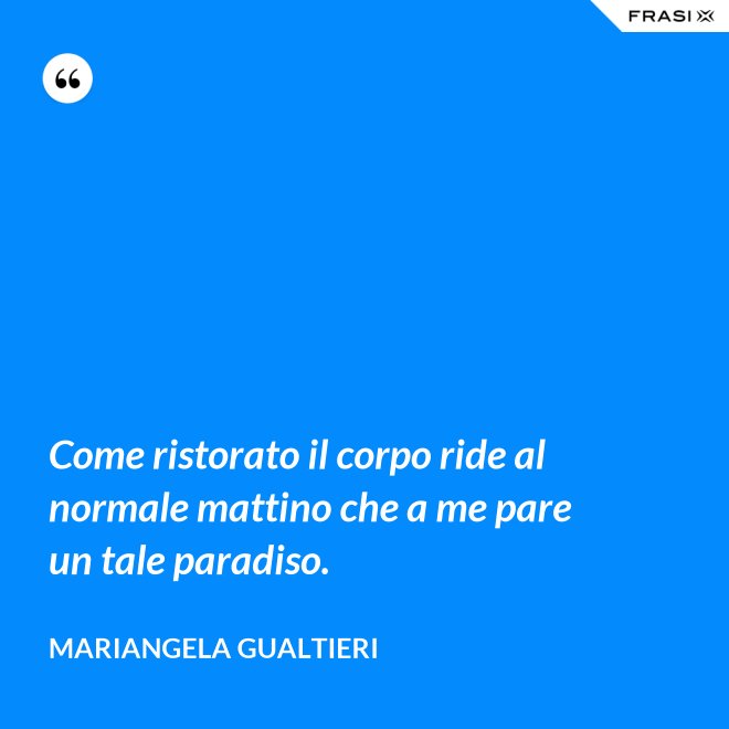 Come ristorato il corpo ride al normale mattino che a me pare un tale paradiso. - Mariangela Gualtieri