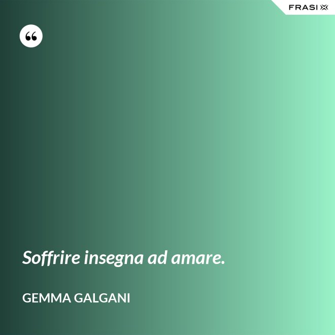 Soffrire insegna ad amare. - Gemma Galgani