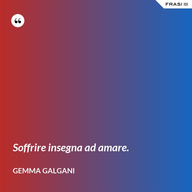 Soffrire insegna ad amare. - Gemma Galgani