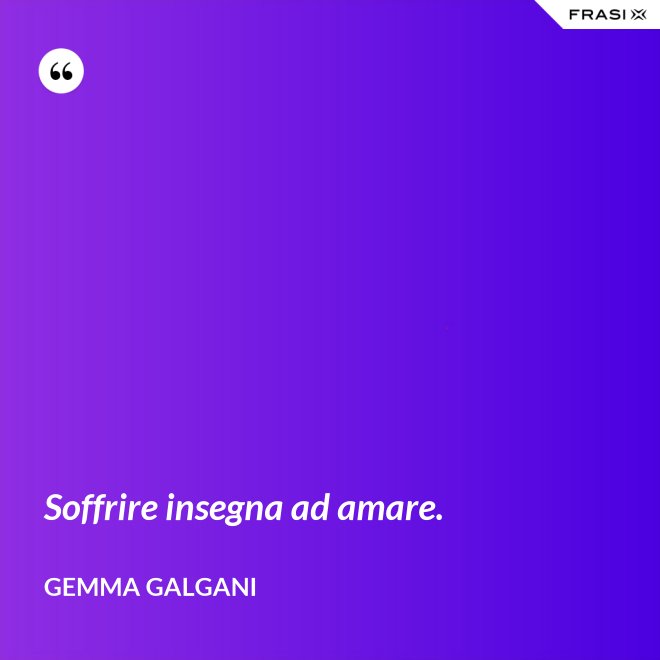 Soffrire insegna ad amare. - Gemma Galgani