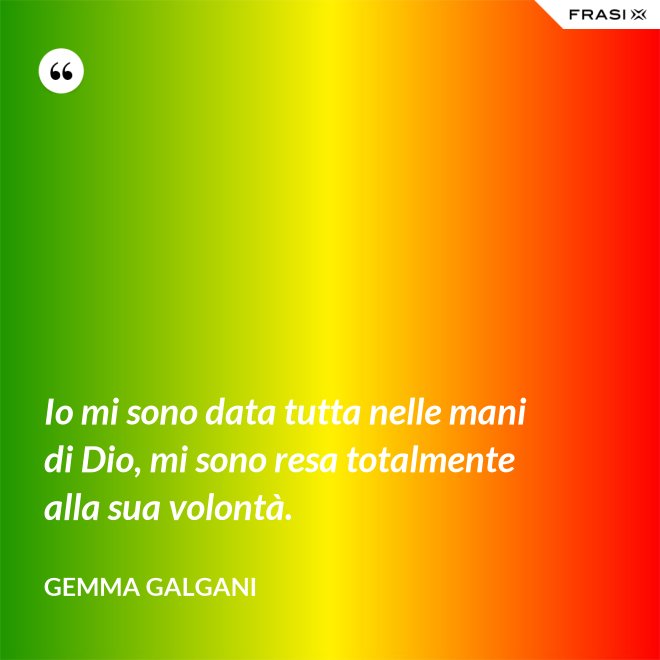 Io mi sono data tutta nelle mani di Dio, mi sono resa totalmente alla sua volontà. - Gemma Galgani