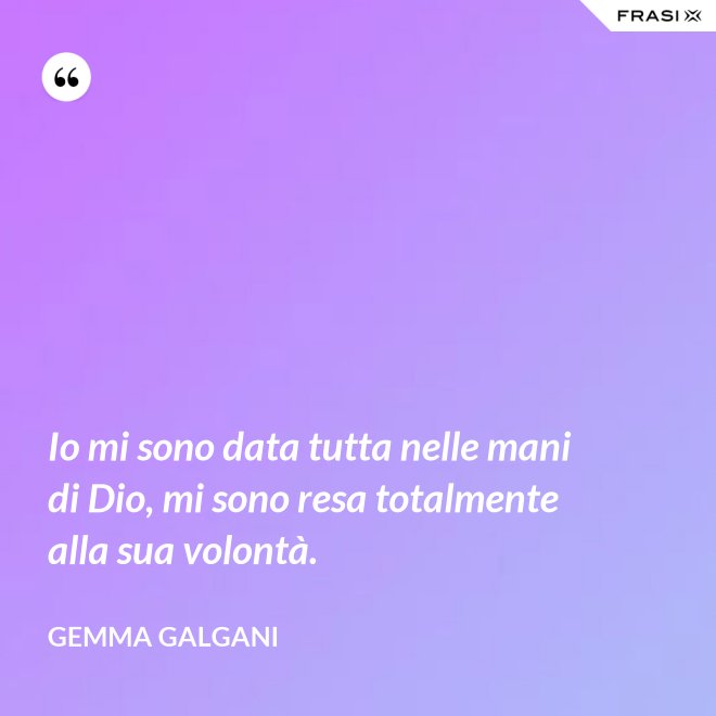 Io mi sono data tutta nelle mani di Dio, mi sono resa totalmente alla sua volontà. - Gemma Galgani
