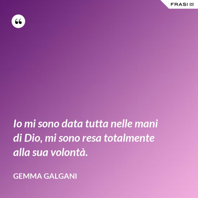 Io mi sono data tutta nelle mani di Dio, mi sono resa totalmente alla sua volontà. - Gemma Galgani