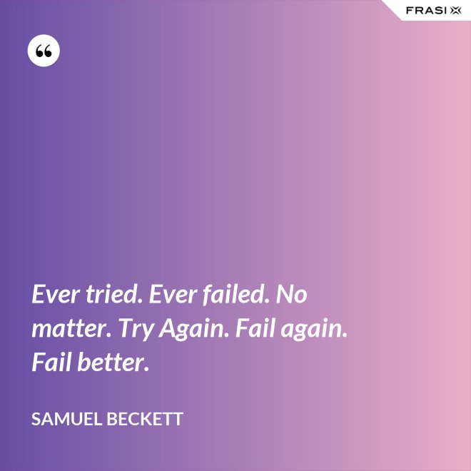 Ever tried. Ever failed. No matter. Try Again. Fail again. Fail better. - Samuel Beckett