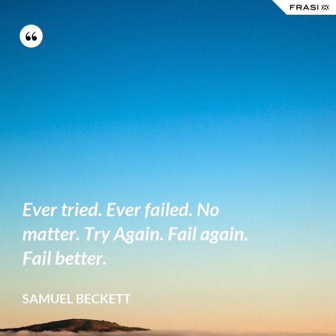 Ever tried. Ever failed. No matter. Try Again. Fail again. Fail better. - Samuel Beckett