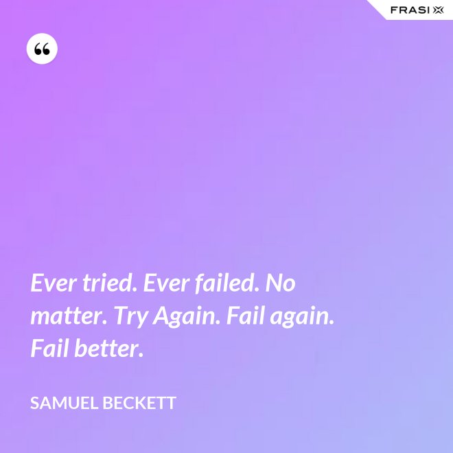 Ever tried. Ever failed. No matter. Try Again. Fail again. Fail better. - Samuel Beckett