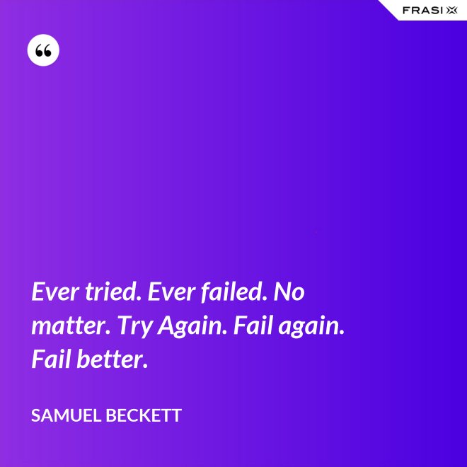 Ever tried. Ever failed. No matter. Try Again. Fail again. Fail better. - Samuel Beckett