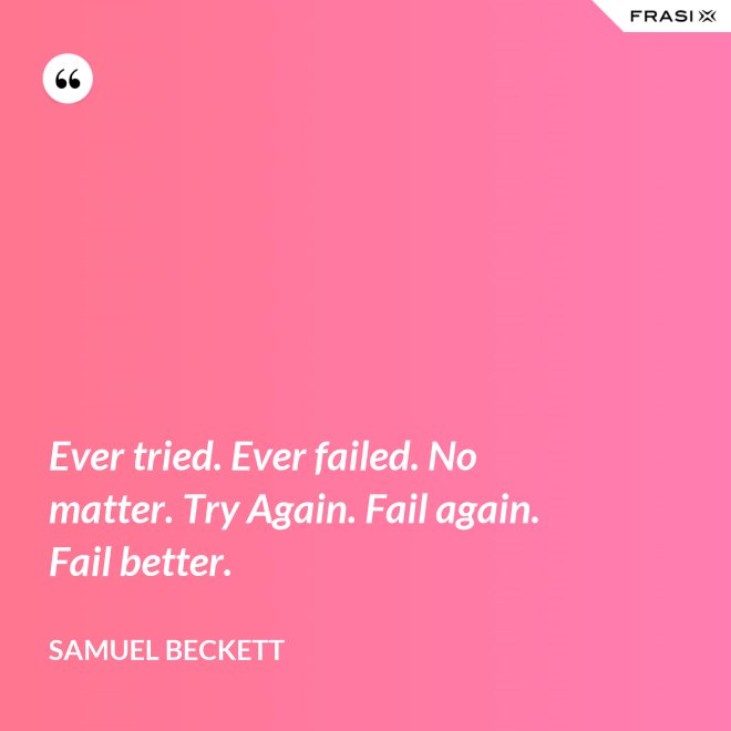 Ever tried. Ever failed. No matter. Try Again. Fail again. Fail better. - Samuel Beckett