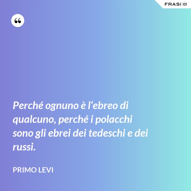 Perché ognuno è l’ebreo di qualcuno, perché i polacchi sono gli ebrei dei tedeschi e dei russi. - Primo Levi