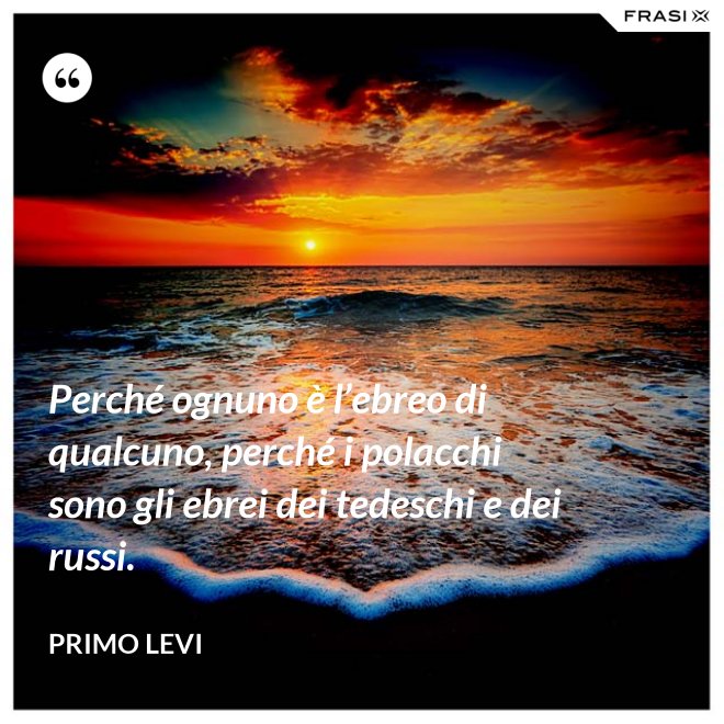 Perché ognuno è l’ebreo di qualcuno, perché i polacchi sono gli ebrei dei tedeschi e dei russi. - Primo Levi