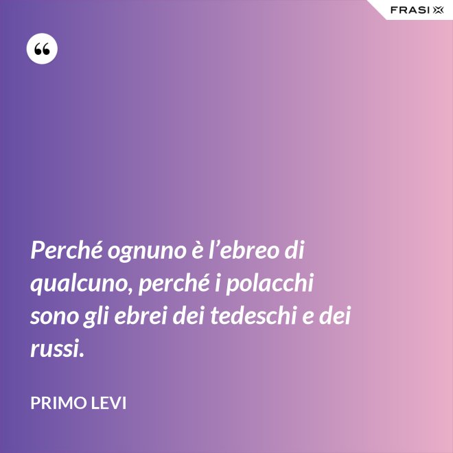 Perché ognuno è l’ebreo di qualcuno, perché i polacchi sono gli ebrei dei tedeschi e dei russi. - Primo Levi