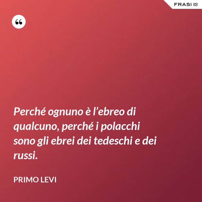 Perché ognuno è l’ebreo di qualcuno, perché i polacchi sono gli ebrei dei tedeschi e dei russi. - Primo Levi