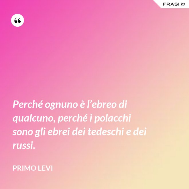 Perché ognuno è l’ebreo di qualcuno, perché i polacchi sono gli ebrei dei tedeschi e dei russi. - Primo Levi