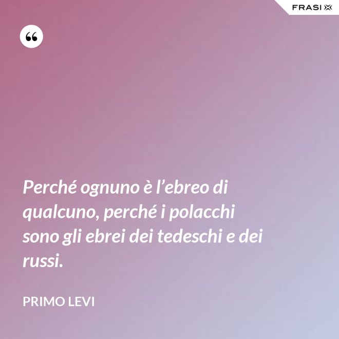 Perché ognuno è l’ebreo di qualcuno, perché i polacchi sono gli ebrei dei tedeschi e dei russi. - Primo Levi