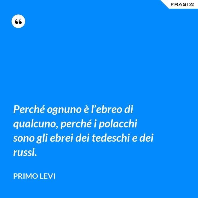Perché ognuno è l’ebreo di qualcuno, perché i polacchi sono gli ebrei dei tedeschi e dei russi. - Primo Levi