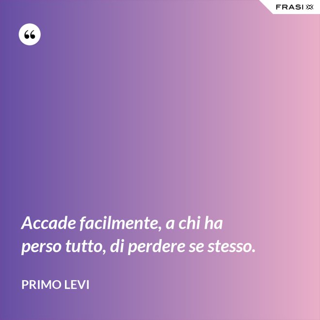 Accade facilmente, a chi ha perso tutto, di perdere se stesso. - Primo Levi
