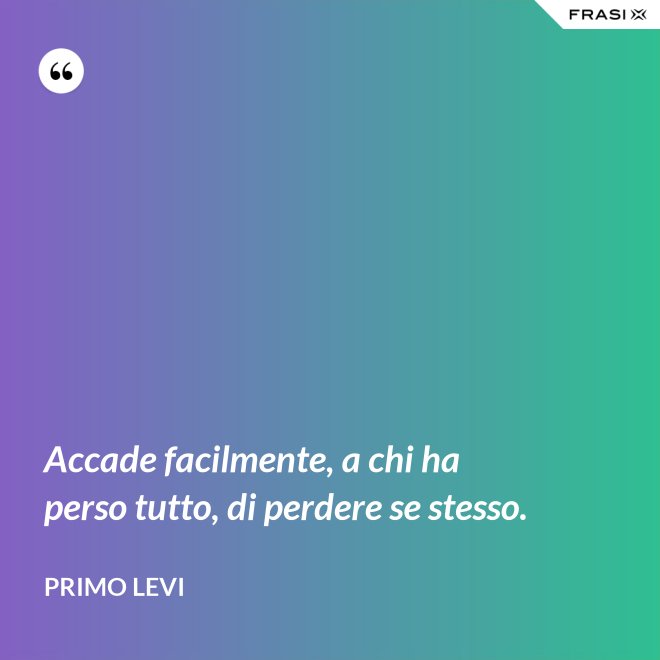 Accade facilmente, a chi ha perso tutto, di perdere se stesso. - Primo Levi