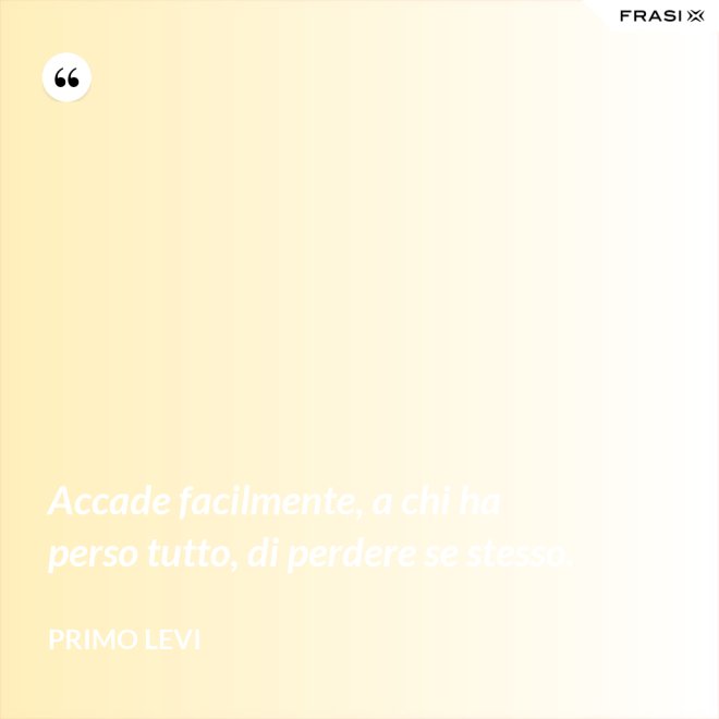 Accade facilmente, a chi ha perso tutto, di perdere se stesso. - Primo Levi