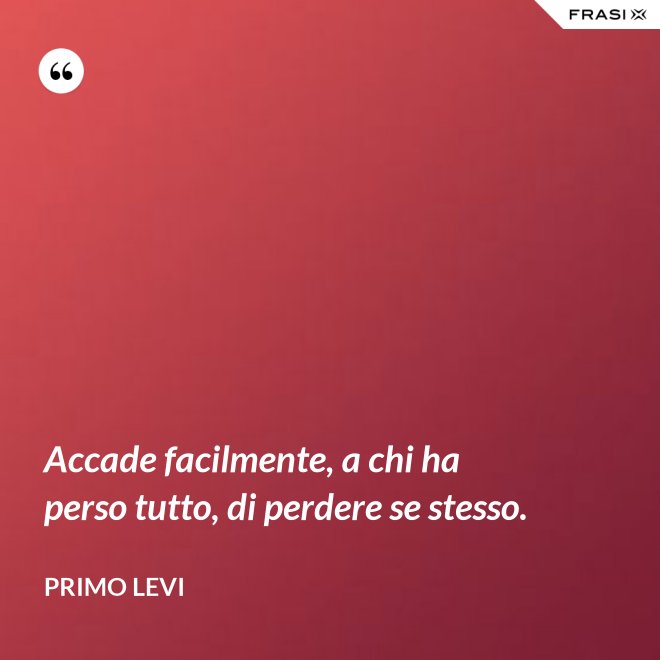 Accade facilmente, a chi ha perso tutto, di perdere se stesso. - Primo Levi