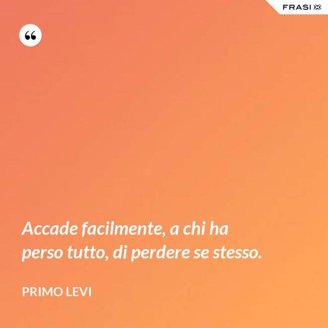 Accade facilmente, a chi ha perso tutto, di perdere se stesso. - Primo Levi