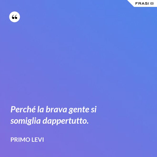 Perché la brava gente si somiglia dappertutto. - Primo Levi