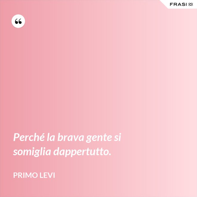 Perché la brava gente si somiglia dappertutto. - Primo Levi