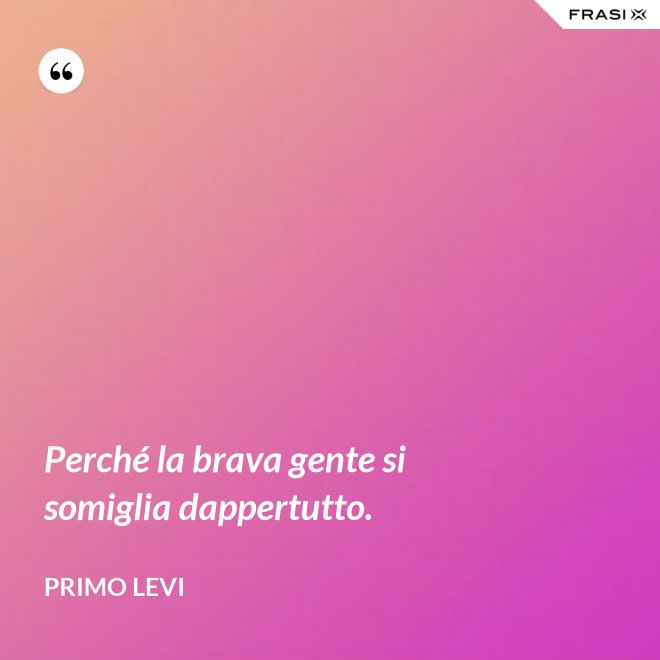 Perché la brava gente si somiglia dappertutto. - Primo Levi