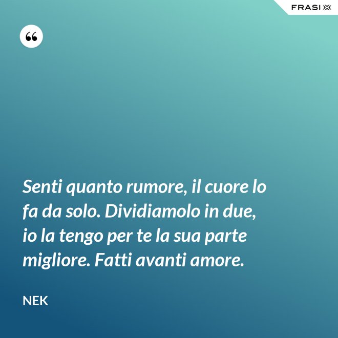 Senti quanto rumore, il cuore lo fa da solo. Dividiamolo in due, io la tengo per te la sua parte migliore. Fatti avanti amore. - Nek
