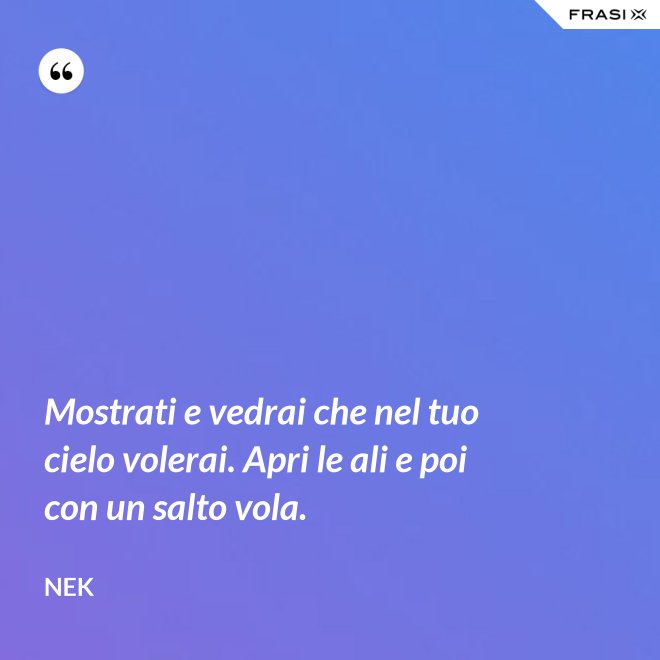 Mostrati e vedrai che nel tuo cielo volerai. Apri le ali e poi con un salto vola. - Nek