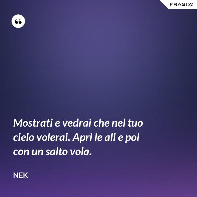 Mostrati e vedrai che nel tuo cielo volerai. Apri le ali e poi con un salto vola. - Nek