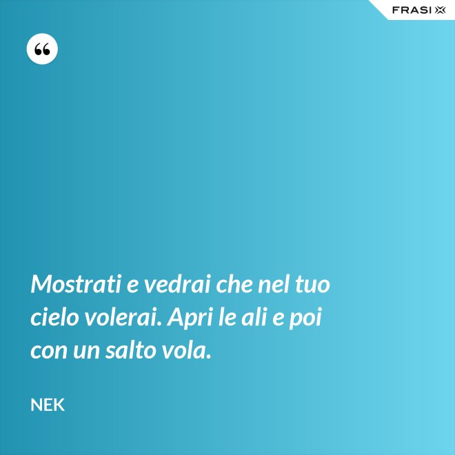 Mostrati e vedrai che nel tuo cielo volerai. Apri le ali e poi con un salto vola. - Nek