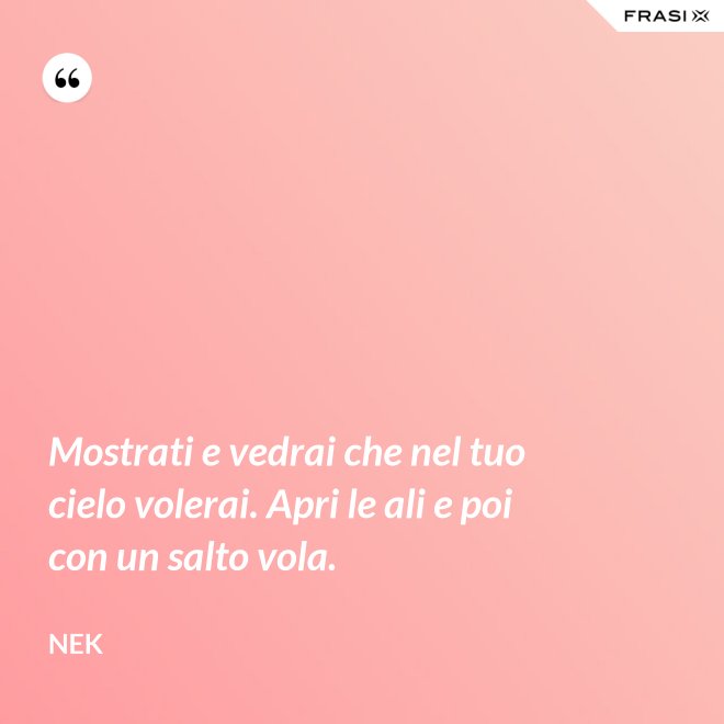 Mostrati e vedrai che nel tuo cielo volerai. Apri le ali e poi con un salto vola. - Nek