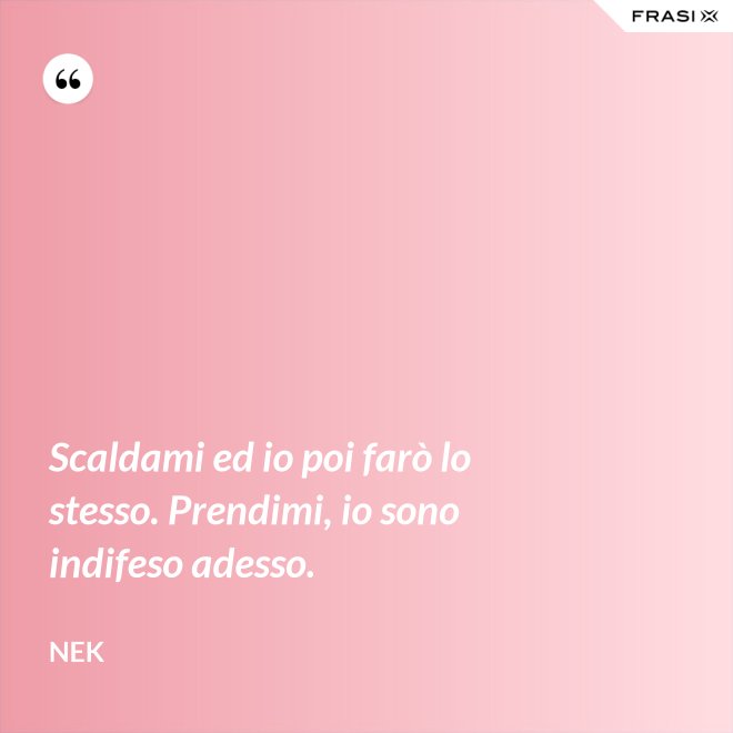 Scaldami ed io poi farò lo stesso. Prendimi, io sono indifeso adesso. - Nek