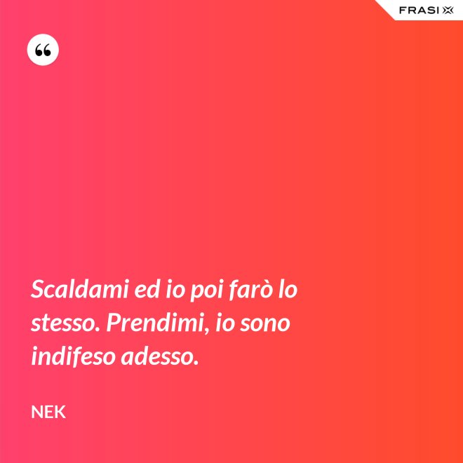 Scaldami ed io poi farò lo stesso. Prendimi, io sono indifeso adesso. - Nek