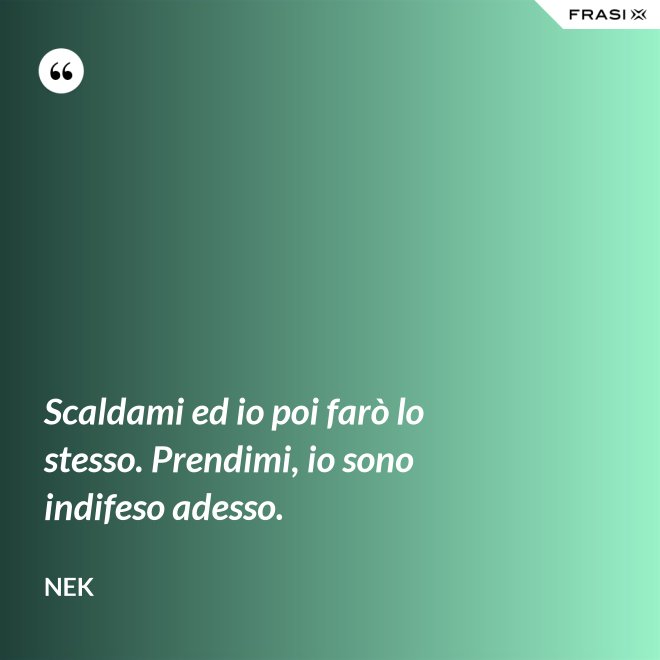 Scaldami ed io poi farò lo stesso. Prendimi, io sono indifeso adesso. - Nek